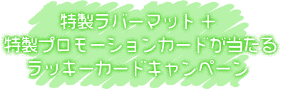 特製ラバーマット+特製プロモーションカードが当たるラッキーカードキャンペーン