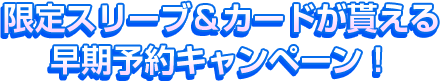 限定スリーブ＆カードが貰える早期予約キャンペーン！