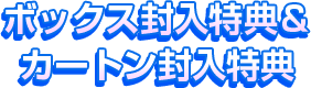 ボックス封入特典＆カートン封入特典