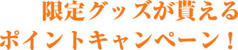 限定グッズが貰えるポイントキャンペーン！