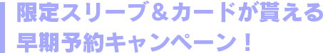 限定スリーブ＆カードが貰える早期予約キャンペーン！