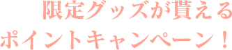 限定グッズが貰えるポイントキャンペーン！