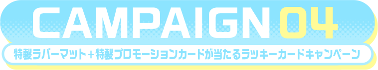 campaign 4 限定ラバーマット＋特製プロモーションカードが当たるラッキーカードキャンペーン!