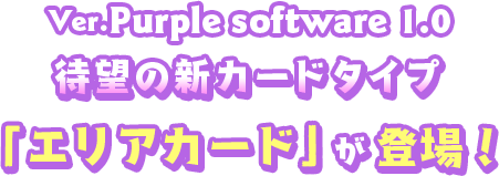 「Ver.パープルソフトウェア 1.0」待望の新カードタイプ 「エリアカード」が登場！