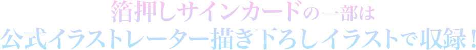 箔押しサインカードの一部は公式イラストレーター描き下ろしイラストで収録！